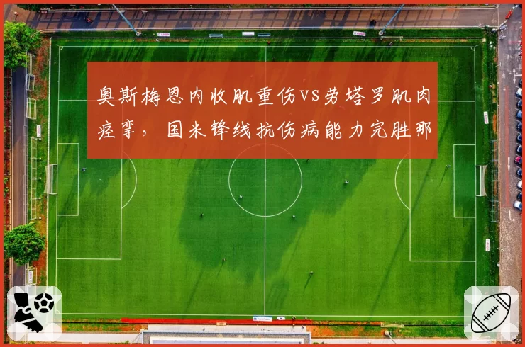 奥斯梅恩内收肌重伤vs劳塔罗肌肉痉挛，国米锋线抗伤病能力完胜那不勒斯
