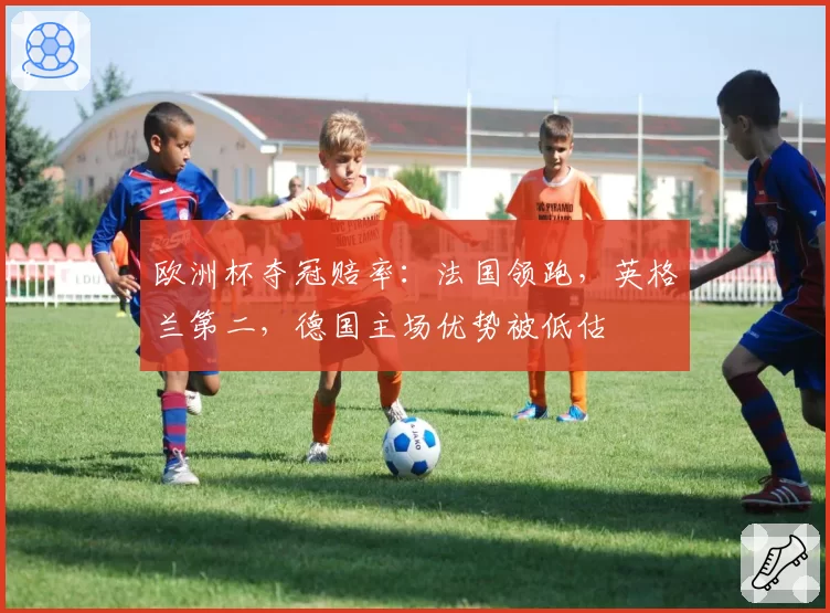 欧洲杯夺冠赔率：法国领跑，英格兰第二，德国主场优势被低估