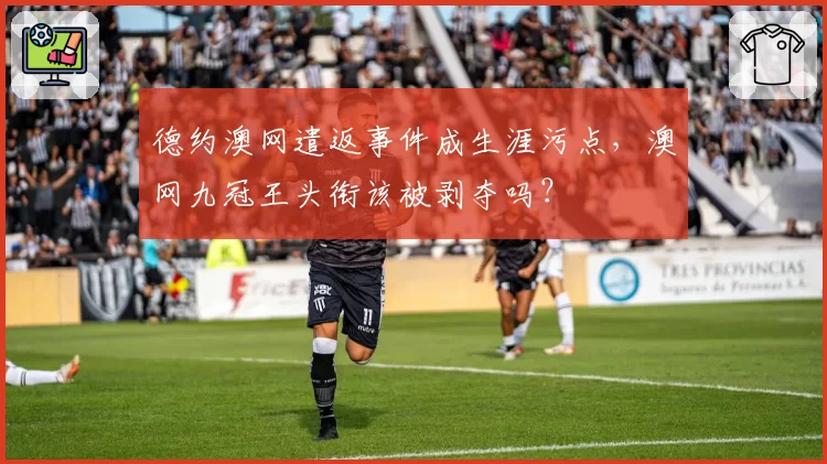 德约澳网遣返事件成生涯污点,澳网九冠王头衔该被剥夺吗?