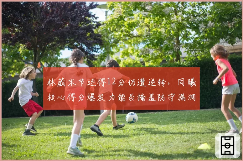 林葳末节连得12分仍遭逆转，同曦核心得分爆发力能否掩盖防守漏洞？