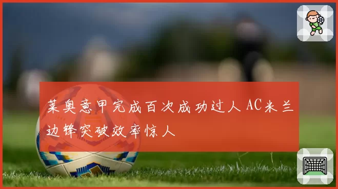 莱奥意甲完成百次成功过人 AC米兰边锋突破效率惊人