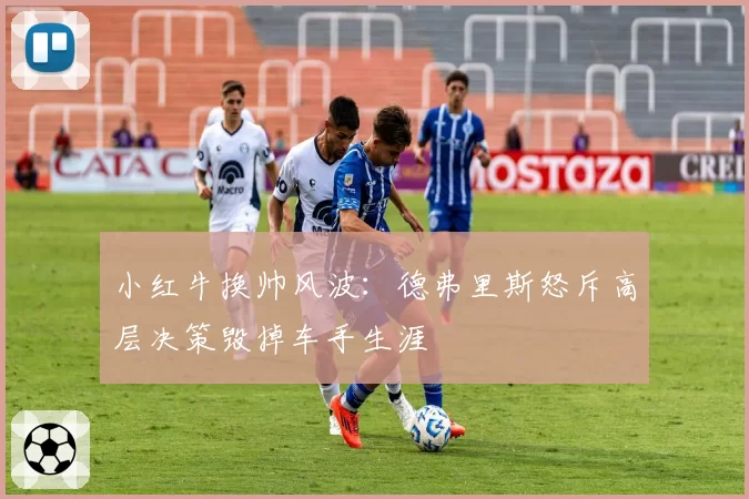 小红牛换帅风波：德弗里斯怒斥高层决策毁掉车手生涯