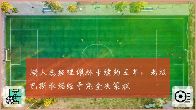 湖人总经理佩林卡续约五年，老板巴斯承诺给予完全决策权