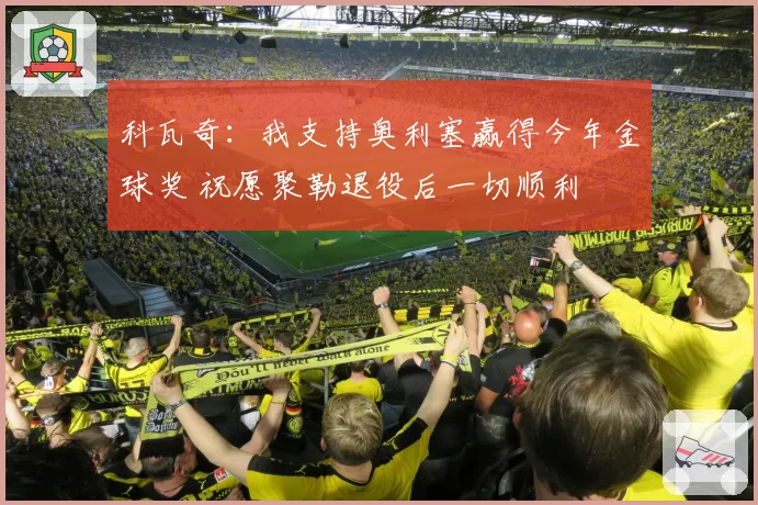 科瓦奇：我支持奥利塞赢得今年金球奖 祝愿聚勒退役后一切顺利