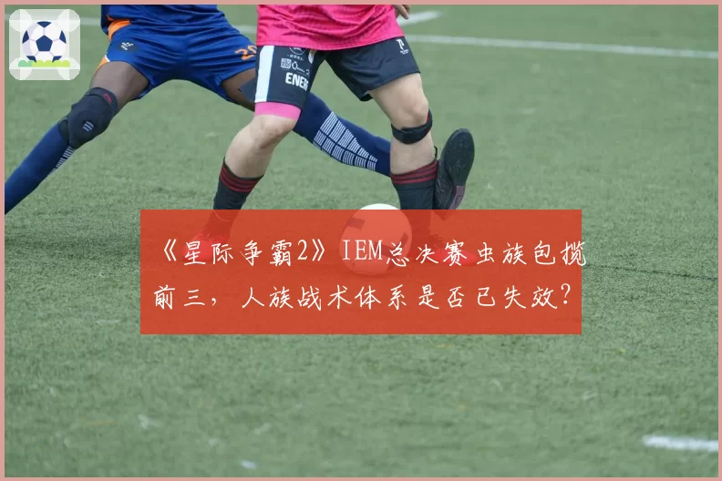《星际争霸2》IEM总决赛虫族包揽前三，人族战术体系是否已失效？