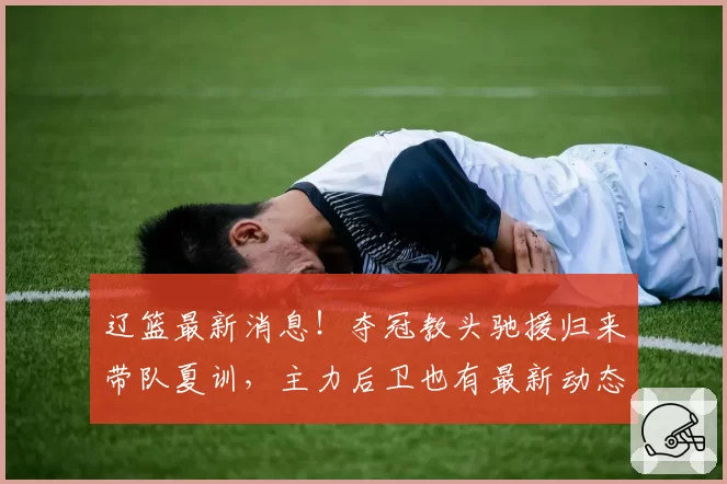 辽篮最新消息！夺冠教头驰援归来带队夏训，主力后卫也有最新动态