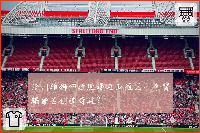 沧州雄狮四连胜逼近亚冠区，李霄鹏能否创造奇迹？
