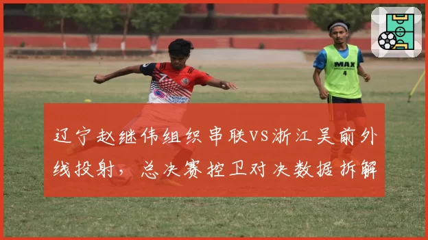 辽宁赵继伟组织串联vs浙江吴前外线投射，总决赛控卫对决数据拆解