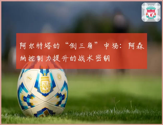 阿尔特塔的“倒三角”中场:阿森纳控制力提升的战术密钥