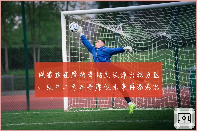 佩雷兹在摩纳哥站失误掉出积分区，红牛二号车手席位竞争再添悬念