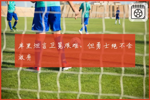 库里坦言卫冕艰难，但勇士绝不会放弃
