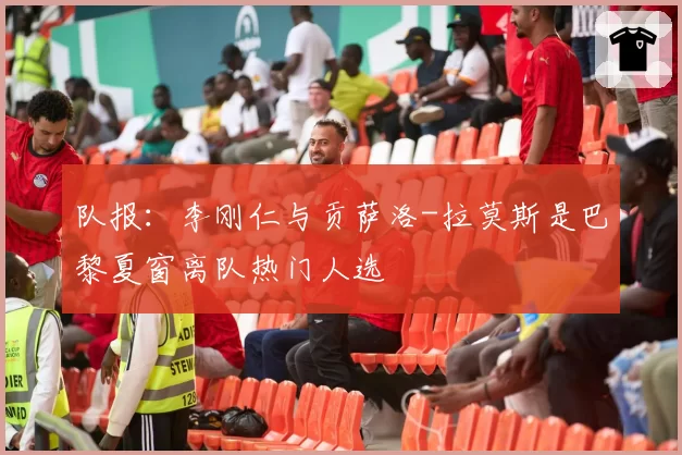 队报：李刚仁与贡萨洛-拉莫斯是巴黎夏窗离队热门人选