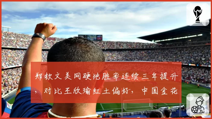 郑钦文美网硬地胜率连续三年提升，对比王欣瑜红土偏好，中国金花冲冠路径截然不同