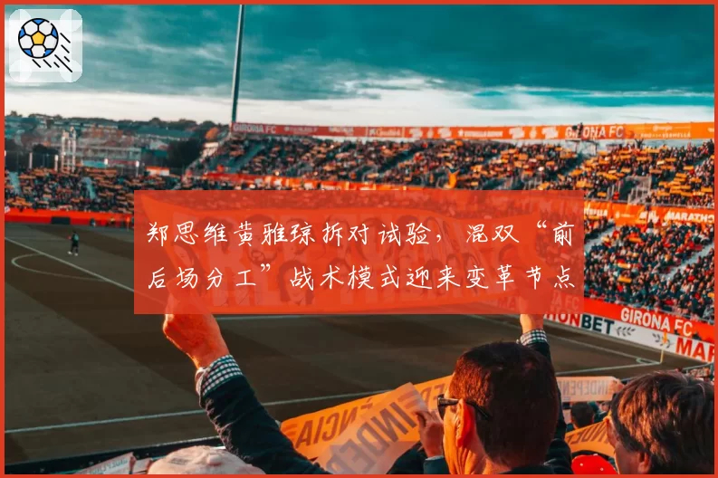 郑思维黄雅琼拆对试验，混双“前后场分工”战术模式迎来变革节点？