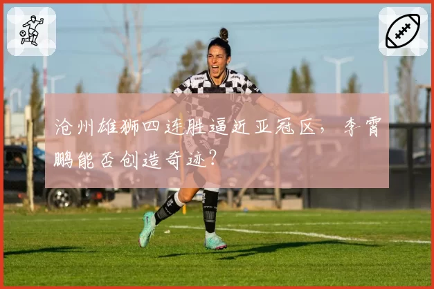 沧州雄狮四连胜逼近亚冠区，李霄鹏能否创造奇迹？
