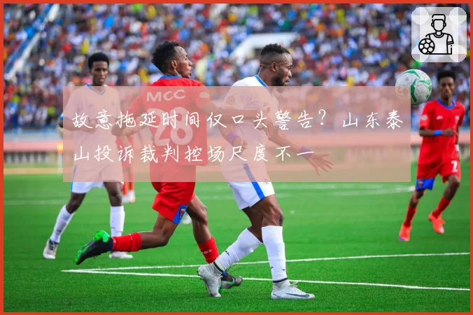 故意拖延时间仅口头警告？山东泰山投诉裁判控场尺度不一