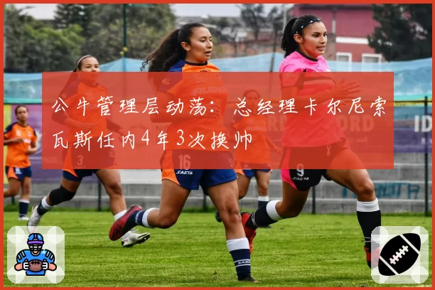 公牛管理层动荡:总经理卡尔尼索瓦斯任内4年3次换帅