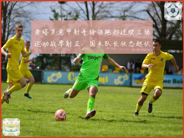 劳塔罗意甲射手榜领跑却连续三场运动战零射正，国米队长状态起伏因何而起？