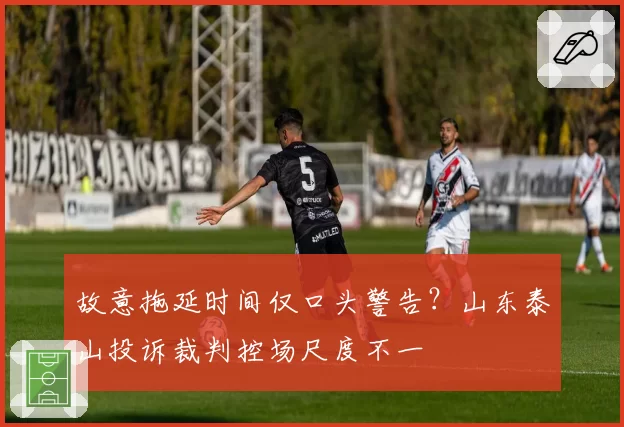 故意拖延时间仅口头警告？山东泰山投诉裁判控场尺度不一