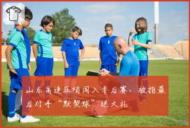 山东高速压哨闯入季后赛，被指最后对手“默契球”送大礼