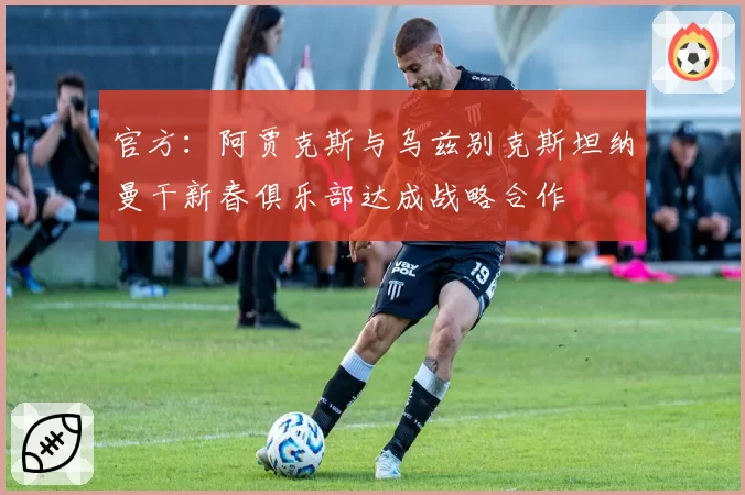 官方：阿贾克斯与乌兹别克斯坦纳曼干新春俱乐部达成战略合作