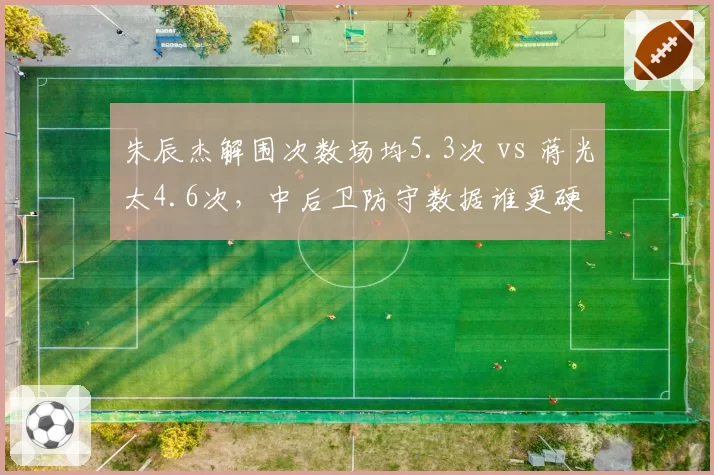 朱辰杰解围次数场均5.3次 vs 蒋光太4.6次，中后卫防守数据谁更硬
