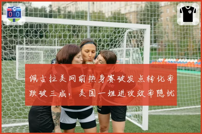 佩古拉美网前热身赛破发点转化率跌破三成,美国一姐进攻效率隐忧