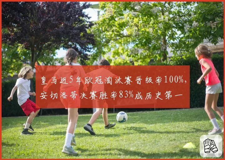 皇马近5年欧冠淘汰赛晋级率100%，安切洛蒂决赛胜率83%成历史第一