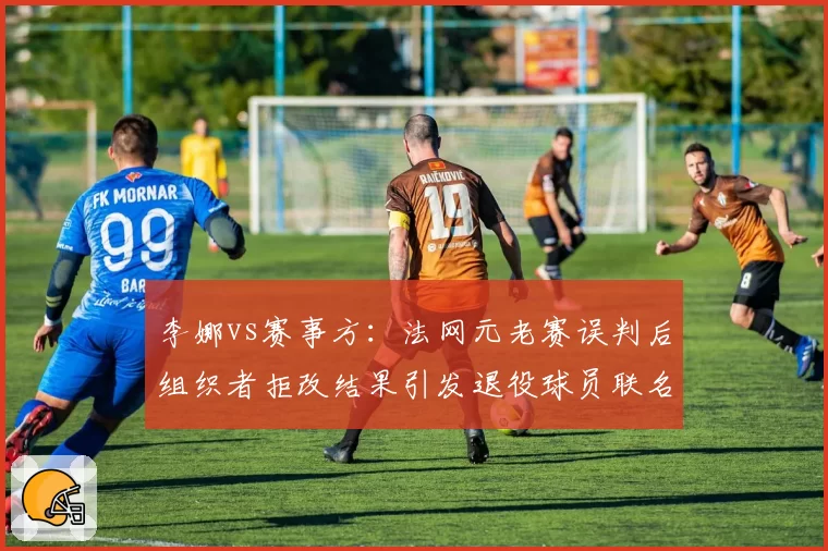李娜vs赛事方：法网元老赛误判后组织者拒改结果引发退役球员联名抗议