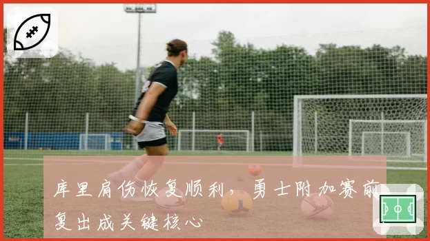 库里肩伤恢复顺利,勇士附加赛前复出成关键核心