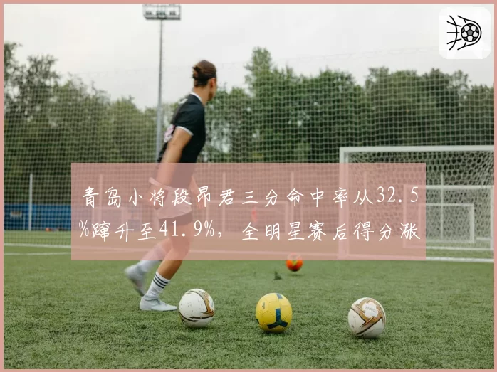 青岛小将段昂君三分命中率从32.5%蹿升至41.9%，全明星赛后得分涨幅位居00后球员第一