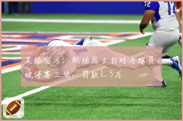 足协官方:阮杨因击打对方球员,被停赛三场,罚款1.5万