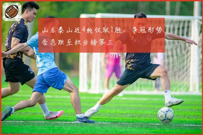 山东泰山近4轮仅取1胜,争冠形势告急跌至积分榜第三