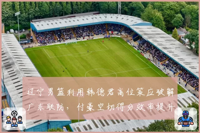 辽宁男篮利用韩德君高位策应破解广东联防,付豪空切得分效率提升