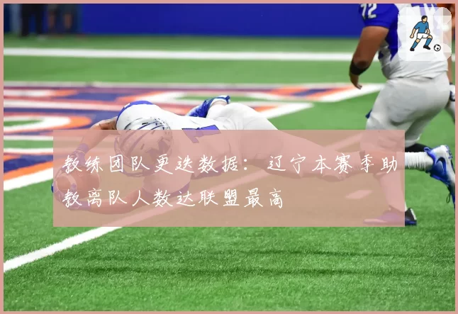 教练团队更迭数据：辽宁本赛季助教离队人数达联盟最高