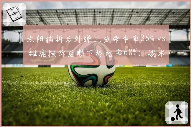 太阳挡拆后外弹三分命中率36% vs 雄鹿挡拆后顺下终结率68%：战术执行效率的体系差异