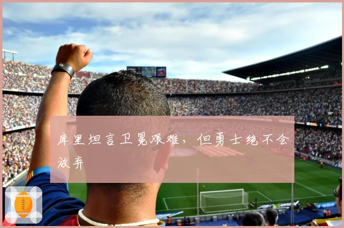 库里坦言卫冕艰难,但勇士绝不会放弃