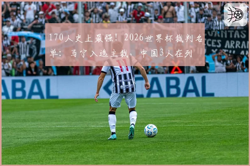 170人史上最强！2026世界杯裁判名单：马宁入选主裁，中国3人在列