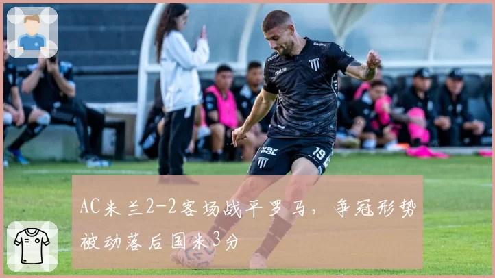 AC米兰2-2客场战平罗马，争冠形势被动落后国米3分