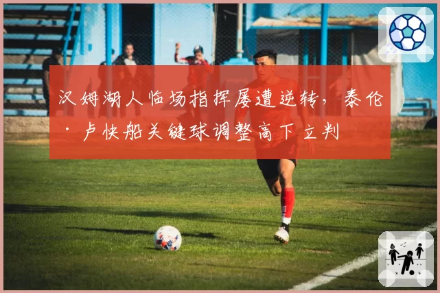 汉姆湖人临场指挥屡遭逆转,泰伦·卢快船关键球调整高下立判