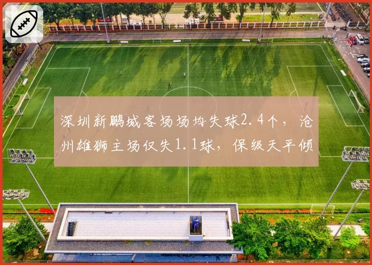 深圳新鹏城客场场均失球2.4个,沧州雄狮主场仅失1.1球,保级天平倾斜