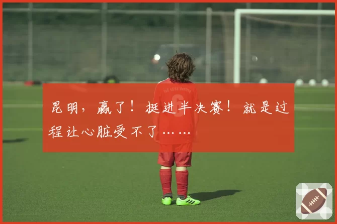 昆明,赢了!挺进半决赛!就是过程让心脏受不了……
