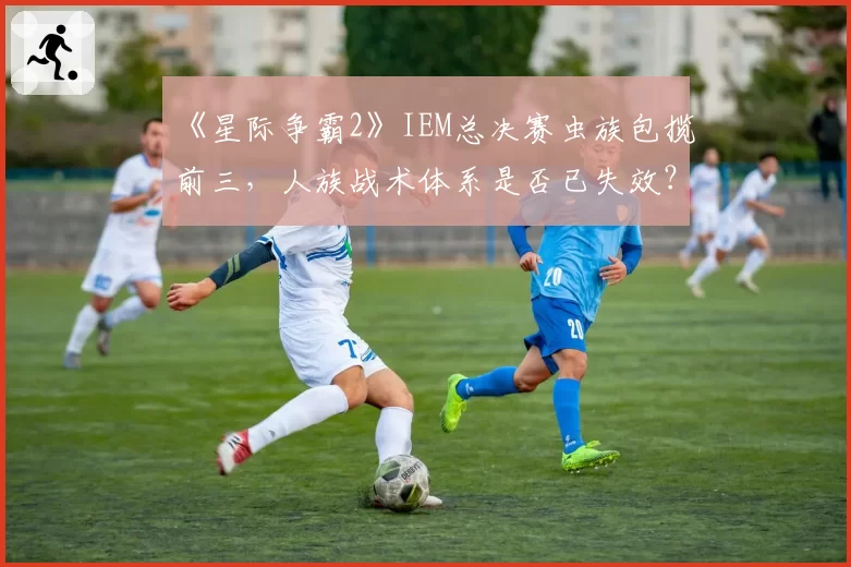 《星际争霸2》IEM总决赛虫族包揽前三，人族战术体系是否已失效？