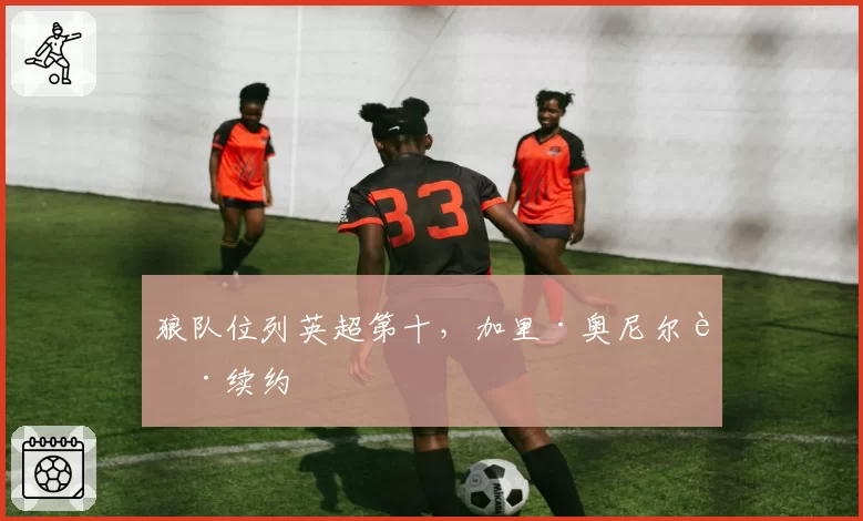 狼队位列英超第十,加里·奥尼尔获续约