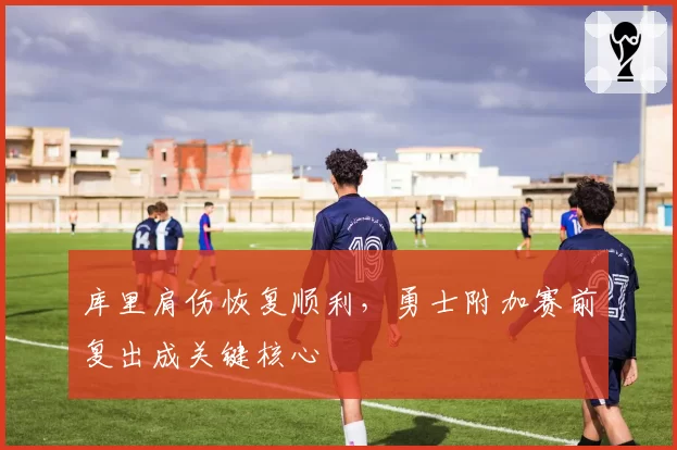 库里肩伤恢复顺利,勇士附加赛前复出成关键核心