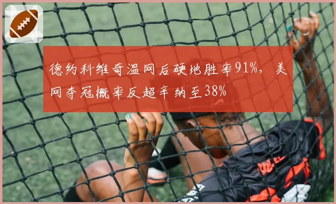 德约科维奇温网后硬地胜率91%,美网夺冠概率反超辛纳至38%