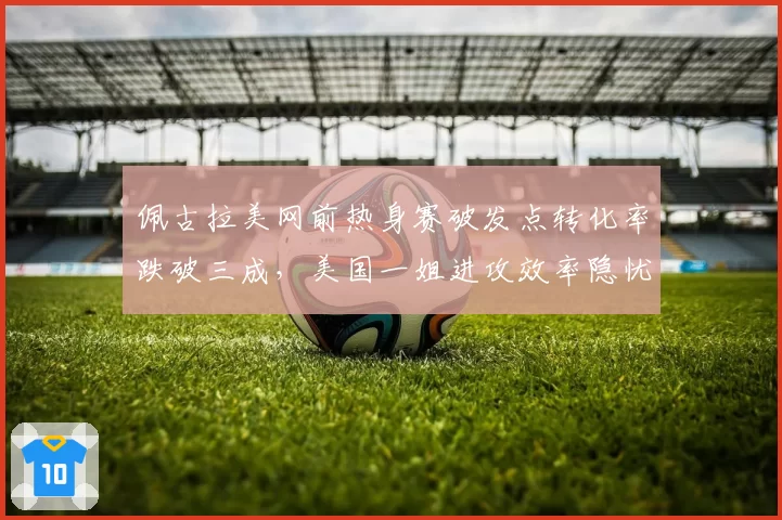 佩古拉美网前热身赛破发点转化率跌破三成,美国一姐进攻效率隐忧