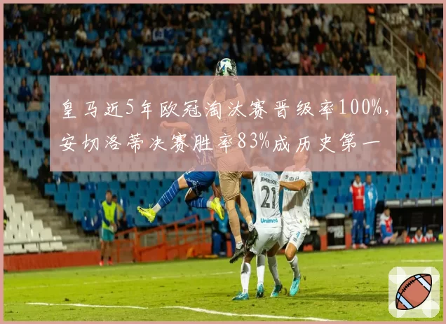 皇马近5年欧冠淘汰赛晋级率100%，安切洛蒂决赛胜率83%成历史第一