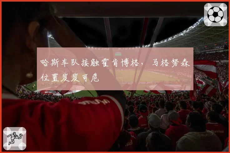 哈斯车队接触霍肯博格,马格努森位置岌岌可危