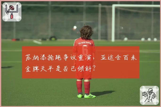 苏炳添抢跑争议重演，亚运会百米金牌天平是否已倾斜？
